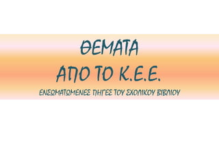 ΘΕΜΑΤΑ
ΑΠΟ ΤΟ Κ.Ε.Ε.
ΕΝΣΩΜΑΤΩΜΕΝΕΣ ΠΗΓΕΣ ΤΟΥ ΣΧΟΛΙΚΟΥ ΒΙΒΛΙΟΥ
 