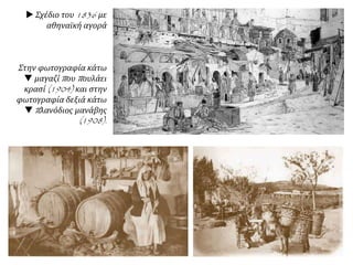  Σχέδιο του 1836 με
αθηναϊκή αγορά
Στην φωτογραφία κάτω
 μαγαζί που πουλάει
κρασί (1904) και στην
φωτογραφία δεξιά κάτω
 πλανόδιος μανάβης
(1908).
 