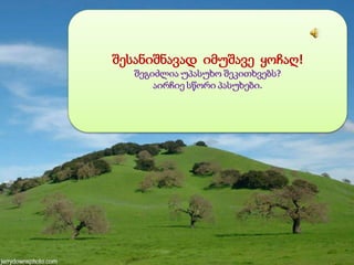 შესანიშნავად იმუშავე ყოჩაღ!
შეგიძლია უპასუხო შეკითხვებს?
აირჩიე სწორი პასუხები.
 