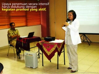 Upaya penemuan secara intensif
harus didukung dengan
kegiatan promosi yang aktif,
http://3.bp.blogspot.com/-HuIAnsUfQlI/TizbUk3RA8I/AAAAAAAAAFs/k52t_HxatOQ/s1600/P1010482.JPG
 