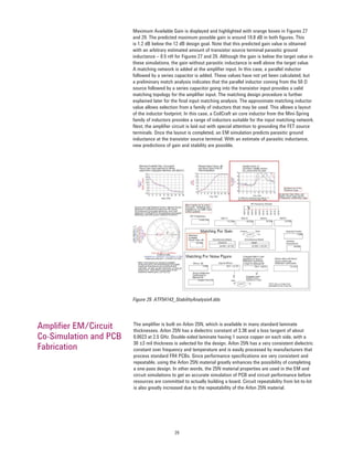 29
Maximum Available Gain is displayed and highlighted with orange boxes in Figures 27
and 29. The predicted maximum possible gain is around 10.8 dB in both ﬁgures. This
is 1.2 dB below the 12 dB design goal. Note that this predicted gain value is obtained
with an arbitrary estimated amount of transistor source terminal parasitic ground
inductance – 0.5 nH for Figures 27 and 29. Although the gain is below the target value in
these simulations, the gain without parasitic inductance is well above the target value.
A matching network is added at the ampliﬁer input. In this case, a parallel inductor
followed by a series capacitor is added. These values have not yet been calculated, but
a preliminary match analysis indicates that the parallel inductor coming from the 50 Ω
source followed by a series capacitor going into the transistor input provides a valid
matching topology for the ampliﬁer input. The matching design procedure is further
explained later for the ﬁnal input matching analysis. The approximate matching inductor
value allows selection from a family of inductors that may be used. This allows a layout
of the inductor footprint. In this case, a CoilCraft air core inductor from the Mini-Spring
family of inductors provides a range of inductors suitable for the input matching network.
Next, the ampliﬁer circuit is laid out with special attention to grounding the FET source
terminals. Once the layout is completed, an EM simulation predicts parasitic ground
inductance at the transistor source terminal. With an estimate of parasitic inductance,
new predictions of gain and stability are possible.
Figure 29. ATF54143_StabilityAnalysis4.dds
The ampliﬁer is built on Arlon 25N, which is available in many standard laminate
thicknesses. Arlon 25N has a dielectric constant of 3.38 and a loss tangent of about
0.0023 at 2.5 GHz. Double-sided laminate having 1 ounce copper on each side, with a
30 ±3 mil thickness is selected for the design. Arlon 25N has a very consistent dielectric
constant over frequency and temperature and is easily processed by manufacturers that
process standard FR4 PCBs. Since performance speciﬁcations are very consistent and
repeatable, using the Arlon 25N material greatly enhances the possibility of completing
a one-pass design. In other words, the 25N material properties are used in the EM and
circuit simulations to get an accurate simulation of PCB and circuit performance before
resources are committed to actually building a board. Circuit repeatability from lot-to-lot
is also greatly increased due to the repeatability of the Arlon 25N material.
Ampliﬁer EM/Circuit
Co-Simulation and PCB
Fabrication
 