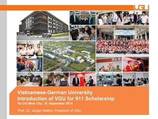 Vietnamese-German University
Introduction of VGU for 911 Scholarship
Ho Chi Minh City, 19. September 2015
Prof. Dr. Jürgen Mallon, President of VGU
 