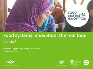 Food systems innovation: the real food
crisis?
Michaela Cosijn• Food Systems Innovation
18 August 2015
 