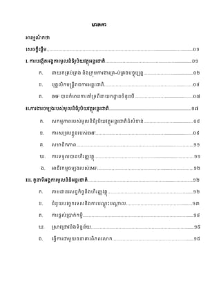 ាិា
ា ្ ា
សេ ស្ើ្…………………………………………………………………....................…...........
I. ា ស្កើ អ្គា ្ អ ា …………………………………………................
. ា ្រ ់្រ្ ្្ ុ្ា ា ្រល ់្រ្ ច …………………..................
. រគ ្ត ា ា អ ា ……………………………………………......……
រ. IMF ា ា ា គំ្រ ា ឋា ំ …………………..................……
II.ា ា ្ ្ េ់ ិ ិ ិ ្អ ា្ិ............................................................................០៧
. េ ្ា េ់្ អ ា េំា ់…………………..............…
. ា េ្្ េ់IMF…………………………………………..................……
រ. េា ា …………………………………………………..............…………..
ឃ. ា ររ ា ហ ្ ……………………………………...................….………
្. ា ្ ្ ្ េ់IMF……………………………………….......….………….
III. ារអ្គា ្ អ ា ……………………………………………….......…………..
. ា្ឋ សេ ា ច ្ហ ្ ……………………………………………….......
. ំ ស ច សរេ ្ា ះ ត ………………………………….....…
រ. ា ្ ់្ា ់ ្ច………………………………………………………………......
ឃ. រា ្ា ្រ ………………………………………………………….......
្. ស ើា ា្ ាគ សោ …………………………………………….......
 
