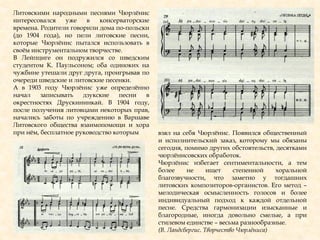 Литовскими народными песнями Чюрлѐнис
интересовался уже в консерваторские
времена. Родители говорили дома по-польски
(до 1904 года), но пели литовские песни,
которые Чюрлѐнис пытался использовать в
своѐм инструментальном творчестве.
В Лейпциге он подружился со шведским
студентом К. Паульсоном; оба одиноких на
чужбине утешали друг друга, проигрывая по
очереди шведские и литовские песенки.
А в 1903 году Чюрлѐнис уже определѐнно
начал записывать дзукские песни в
окрестностях Друскининкай. В 1904 году,
после получения литовцами некоторых прав,
начались заботы по учреждению в Варшаве
Литовского общества взаимопомощи и хора
при нѐм, бесплатное руководство которым взял на себя Чюрлѐнис. Появился общественный
и исполнительский заказ, которому мы обязаны
сегодня, помимо других обстоятельств, десятками
чюрлѐнисовских обработок.
Чюрлѐнис избегает сентиментальности, а тем
более не ищет степенной хоральной
благозвучности, что заметно у тогдашних
литовских композиторов-органистов. Его метод –
мелодическая осмысленность голосов и более
индивидуальный подход к каждой отдельной
песне. Средства гармонизации изысканные и
благородные, иногда довольно смелые, а при
стилевом единстве – весьма разнообразные.
(В. Ландсбергис. Творчество Чюрлѐниса)
 