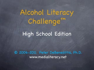 Alcohol Literacy

Challenge™

High School Edition

© 2006-2011 Peter DeBenedittis, Ph.D.

www.medialiteracy.net

 