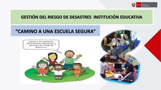 GESTIÓN DEL RIESGO DE DESASTRES INSTITUCIÓN EDUCATIVA
“CAMINO A UNA ESCUELA SEGURA”
 