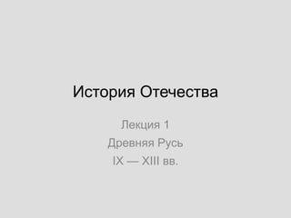 История Отечества
Лекция 1
Древняя Русь
IX — XIII вв.
 