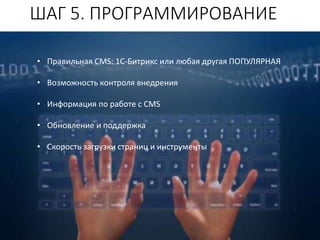 ШАГ 5. ПРОГРАММИРОВАНИЕ
• Правильная CMS: 1С-Битрикс или любая другая ПОПУЛЯРНАЯ
• Возможность контроля внедрения
• Информация по работе с CMS
• Обновление и поддержка
• Скорость загрузки страниц и инструменты
 