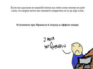 Если вы сделали из вашей статьи на 1000 слов статью из 500
слов, то скорее всего вы сможете сократить ее и до 250 слов.
И помните про Правило 6 секунд и эффект якоря
 