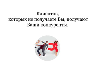 Клиентов,
которых не получаете Вы, получают
Ваши конкуренты.
 