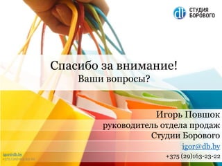 Повшок Игорь
igor@db.by
Эффективный интернет-магазин
БЫСТРО
Спасибо за внимание!
Ваши вопросы?
Игорь Повшок
руководитель отдела продаж
Студии Борового
igor@db.by
+375 (29)163-23-22
igor@db.by
+375 (29)163-23-22
 