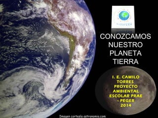 CONOZCAMOS
NUESTRO
PLANETA
TIERRA
Imagen cortesía astronomia.com
I. E. CAMILO
TORRES
PROYECTO
AMBIENTAL
ESCOLAR PRAE
- PEGER
2014
 