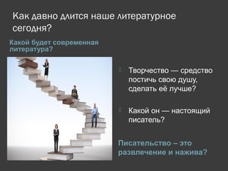 Как давно длится наше литературное
сегодня?
Какой будет современная
литература?
Писательство – это
развлечение и нажива?
 Творчество — средство
постичь свою душу,
сделать её лучше?
 Какой он — настоящий
писатель?
 