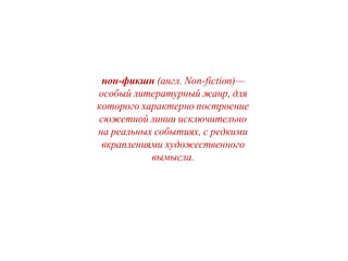 нон-фикшн (англ. Non-fiction)—
особый литературный жанр, для
которого характерно построение
сюжетной линии исключительно
на реальных событиях, с редкими
вкраплениями художественного
вымысла.
 