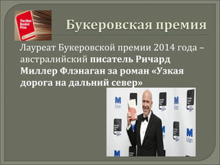 Лауреат Букеровской премии 2014 года –
австралийский писатель Ричард
Миллер Флэнаган за роман «Узкая
дорога на дальний север»
 