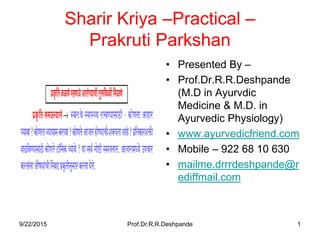 Sharir Kriya –Practical –
Prakruti Parkshan
• Presented By –
• Prof.Dr.R.R.Deshpande
(M.D in Ayurvdic
Medicine & M.D. in
Ayurvedic Physiology)
• www.ayurvedicfriend.com
• Mobile – 922 68 10 630
• mailme.drrrdeshpande@r
ediffmail.com
9/22/2015 Prof.Dr.R.R.Deshpande 1
 