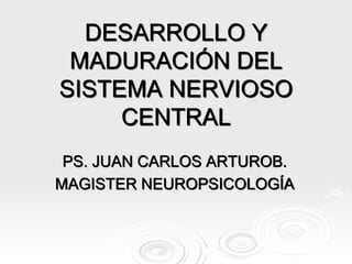 DESARROLLO Y
MADURACIÓN DEL
SISTEMA NERVIOSO
CENTRAL
PS. JUAN CARLOS ARTUROB.
MAGISTER NEUROPSICOLOGÍA
 