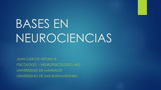 BASES EN
NEUROCIENCIAS
JUAN CARLOS ARTURO B
PSICOLOGO - NEUROPSICOLOGO, MG
UNIVERSIDAD DE MANIZALES
UNIVERSIDAD DE SAN BUENAVENTURA
 