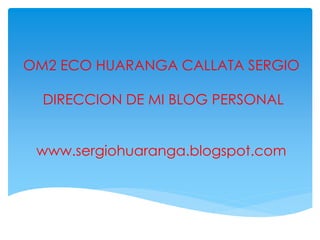 OM2 ECO HUARANGA CALLATA SERGIO
DIRECCION DE MI BLOG PERSONAL
www.sergiohuaranga.blogspot.com
 