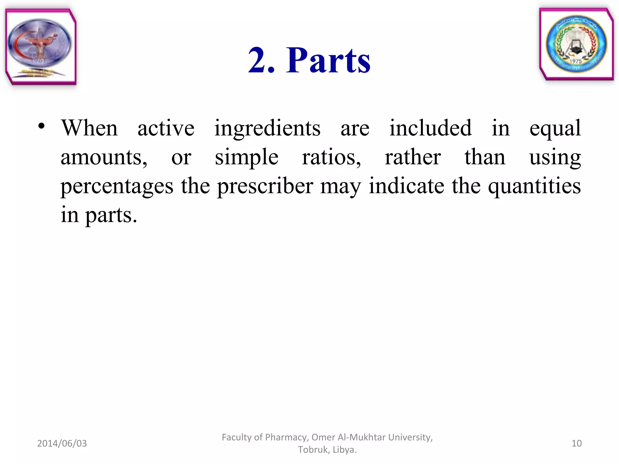 2. Parts
• When active ingredients are included in equal
amounts, or simple ratios, rather than using
percentages the prescriber may indicate the quantities
in parts.
2014/06/03
Faculty of Pharmacy, Omer Al-Mukhtar University,
Tobruk, Libya.
10
 