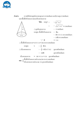 µÑÇÍÂ‹Ò§ ¡ÃÇÂÁÕàÊŒ¹¼‹Ò¹ÈÙ¹Â¡ÅÒ§¢Í§°Ò¹ÂÒÇ10à«¹µÔàÁµÃáÅÐÁÕ¤ÇÒÁÊÙ§12à«¹µÔàÁµÃ
¨§ËÒ¾×é¹·Õè¼ÔÇ¢ŒÒ§¢Í§¡ÃÇÂáÅÐ»ÃÔÁÒµÃ¢Í§¡ÃÇÂ
ÇÔ¸Õ·íÒ ¨Ò¡ÃÙ» s = 22
rh +
s = à«¹µÔàÁµÃ13512 22
=+
§¡ÃÇÂÊÙ§àÍÕÂ§¢Í∴ = 13 à«¹µÔàÁµÃ
¨Ò¡ÊÙµÃ ¾×é¹·Õè¼ÔÇ¢ŒÒ§¢Í§¡ÃÇÂ = πrs
= π×5×13 µÒÃÒ§à«¹µÔàÁµÃ
= 65π µÒÃÒ§à«¹µÔàÁµÃ
π ≈ 3.14
∴¾×é¹·Õè¼ÔÇ¢ŒÒ§¢Í§¡ÃÇÂ≈65×3.14≈204.10µÒÃÒ§à«¹µÔàÁµÃ
¨Ò¡ÊÙµÃ V = πr2
h
∴»ÃÔÁÒµÃ¢Í§¡ÃÇÂ = × π×52
×12 ÅÙ¡ºÒÈ¡à«¹µÔàÁµÃ
= 100π ÅÙ¡ºÒÈ¡à«¹µÔàÁµÃ
»ÃÔÁÒµÃ¢Í§¡ÃÇÂ ≈ 100 ×3.14 ≈314 ÅÙ¡ºÒÈ¡à«¹µÔàÁµÃ
¾×é¹·Õè¼ÔÇ¢ŒÒ§¢Í§¡ÃÇÂ»ÃÐÁÒ³204.10 µÒÃÒ§à«¹µÔàÁµÃ
»ÃÔÁÒµÃ¢Í§¡ÃÇÂ»ÃÐÁÒ³ 314 ÅÙ¡ºÒÈ¡à«¹µÔàÁµÃ
12
«Á.
10 «Á.
1
3
1
3
...
{µÍº
 