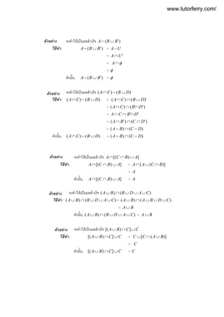 จงทําใหเปนผลสําเร็จ )'( BBA ∪−
วิธีทํา: )'( BBA ∪− = UA −
= 'UA ∩
= φ∩A
= φ
ดังนั้น, )'( BBA ∪− = φ
จงทําใหเปนผลสําเร็จ )()( DBCA ∪−∩
วิธีทํา: )()( DBCA ∪−∩ = )'()( DBCA ∪∩∩
= )''()( DBCA ∩∩∩
= '' DBCA ∩∩∩
= )'()'( DCBA ∩∩∩
= )()( DCBA −∩−
ดังนั้น, )()( DBCA ∪−∩ = )()( DCBA −∩−
ตัวอยาง
ตัวอยาง
จงทําใหเปนผลสําเร็จ ])[( ABCA ∪∩∩
วิธีทํา: ])[( ABCA ∪∩∩ = )]([ BCAA ∩∪∩
= A
ดังนั้น, ])[( ABCA ∪∩∩ = A
จงทําใหเปนผลสําเร็จ )()( CADBBA ∪∪∪∩∪
วิธีทํา: )()( CADBBA ∪∪∪∩∪ = )()( CDBABA ∪∪∪∩∪
= BA ∪
ดังนั้น, )()( CADBBA ∪∪∪∩∪ = BA ∪
จงทําใหเปนผลสําเร็จ CCBA ∪∩∪ ])[(
วิธีทํา: CCBA ∪∩∪ ])[( = )]([ BACC ∪∩∪
= C
ดังนั้น, CCBA ∪∩∪ ])[( = C
ตัวอยาง
ตัวอยาง
ตัวอยาง
www.tutorferry.com/
 
