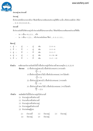 2.1 ¨
¼ÅÅ
Ò§
จํานวนคู และ จํานวนคี่
จํานวนคู
คือ จํานวนนับที่สามารถหารดวย 2 ไดลงตัวซึ่งสามารถเขียนแทนจํานวนคูไดเปน 2n เมื่อ n เปนจํานวนเต็มใด ๆ ไดแก
… -6, -4, -2, 0, 2, 4, 6, 8, 10, …
จํานวนคี่
คือ จํานวนนับที่ไมใชจํานวนคู หรือ จํานวนนับที่ไมสามารถหารดวย 2 ไดลงตัวซึ่งสามารถเขียนแทนจํานวนคี่ไดเปน
- 2n + 1 เมื่อ n = 0, 1, 2, 3, … หรือ
- 2n - 1 เมื่อ n = 1, 2, 3, … หรือ จํานวนนับนั่นเอง ไดแก…, -5, -3, -1, 1, 3, 5, …
ขอควรรู
1. คู + คู = คู เชน 2 + 4 = 6
2. คี่ + คี่ = คู เชน 3 + 5 = 8
3. คู + คี่ = คี่ เชน 2 + 5 = 7
4. คู × คู = คู เชน 8 × 10 = 80
5. คี่ × คี่ = คี่ เชน 3 × 5 = 15
µÑÇÍÂ‹ ¨§¾Ô¨ÒÃ³Ò¨íÒ¹Ç¹¹Ñºµ‹Íä»¹ÕéÇ‹Òà»š¹¨íÒ¹Ç¹¤Ù‹ËÃ×Í¨íÒ¹Ç¹¤Õèà¾ÃÒÐàËµØã´12,15,22,55
¾Ô¨ÒÃ³Ò 12 à»š¹¨íÒ¹Ç¹¤Ù‹à¾ÃÒÐÁÕ2à»š¹µÑÇ»ÃÐ¡ÍºËÒÃ2ËÒÃÅ§µÑÇ
= 2
15 à»š¹¨íÒ¹Ç¹¤Õèà¾ÃÒÐäÁ‹ÁÕ2à»š¹µÑÇ»ÃÐ¡ÍºáÅÐ2ËÒÃäÁ‹Å§µÑÇ
= 7.5
22 à»š¹¨íÒ¹Ç¹¤Ù‹ à¾ÃÒÐÁÕ 2 à»š¹µÑÇ»ÃÐ¡ÍºáÅÐ 2 ËÒÃÅ§µÑÇ
= 11
55 à»š¹¨íÒ¹Ç¹¤Õè à¾ÃÒÐäÁ‹ÁÕ 2 à»š¹µÑÇ»ÃÐ¡ÍºáÅÐ 2 ËÒÃäÁ‹Å§µÑÇ
= 27.5
22
2
55
2
12
2
15
2
Ò§µÑÇÍÂ‹ Ñ¾¸µ‹Íä»¹Õéà»š¹¨íÒ¹Ç¹¤Ù‹ËÃ×Í¨íÒ¹Ç¹¤Õè
2.1 ¨íÒ¹Ç¹¤Ù‹ºÇ¡´ŒÇÂ¨íÒ¹Ç¹¤Õè
2.2 ¨íÒ¹Ç¹¤ÕèºÇ¡´ŒÇÂ¨íÒ¹Ç¹¤Õè
2.3 ¨íÒ¹Ç¹¤Ù‹ºÇ¡´ŒÇÂ¨íÒ¹Ç¹¤Ù‹
2.4 ¨íÒ¹Ç¹¤Ù‹¤Ù³´ŒÇÂ¨íÒ¹Ç¹¤Õè
2.5 ¨íÒ¹Ç¹¤ Ù‹¤ Ù³´ŒÇÂ6
íÒ¹Ç¹¤Õè 2.2 ¨íÒ¹Ç¹¤Ù‹ 2.3 ¨íÒ¹Ç¹¤Ù‹
2.4 ¨íÒ¹Ç¹¤Ù‹ 2.5 ¨íÒ¹Ç¹¤Ù‹
www.tutorferry.com/
 