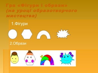 Гра «Фігури і образи»
(на уроці образотворчого
мистецтва)
1.Фігури
2.Образи
 