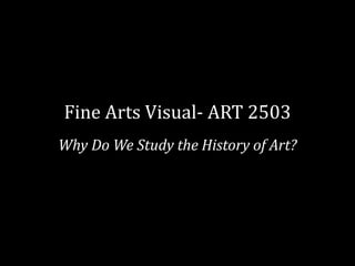 Fine Arts Visual- ART 2503
Why Do We Study the History of Art?
 