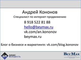 Андрей Кононов
Специалист по интернет продвижению
8 918 522 81 88
hello@beymax.ru
vk.com/an.kononov
beymax.ru
Блог о бизнесе и маркетинге: vk.com/blog.kononov
 