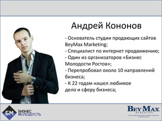 Андрей Кононов
- Основатель студии продающих сайтов
BeyMax Marketing;
- Специалист по интернет продвижению;
- Один из организаторов «Бизнес
Молодости Ростов»;
- Перепробовал около 10 направлений
бизнеса;
- К 22 годам нашел любимое
дело и сферу бизнеса;
 