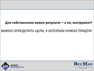 Для
Для собственника важен результат – а не, инструмент!
ВАЖНО ОПРЕДЕЛИТЬ ЦЕЛИ, К КОТОРЫМ НУЖНО ПРИДТИ!
 