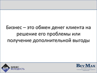 Би
Бизнес – это обмен денег клиента на
решение его проблемы или
получение дополнительной выгоды
 