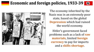 The economy inherited by the
Nazis was in an extremely poor
state, based on the global
Depression which had ruined
the world economy.
Hitler’s government faced
problems such as a lack of raw
materials, limited foreign
currency to pay for imports
and a skills shortage.
 
