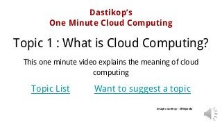 Dastikop’s
One Minute Cloud Computing
Image courtesy - Wikipedia
Topic 1 : What is Cloud Computing?
This one minute video explains the meaning of cloud
computing
Topic List Want to suggest a topic
 