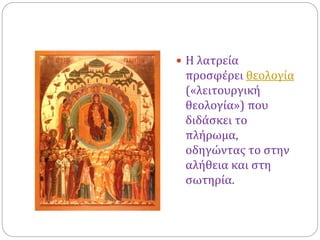  Η λατρεία
προσφέρει θεολογία
(«λειτουργική
θεολογία») που
διδάσκει το
πλήρωμα,
οδηγώντας το στην
αλήθεια και στη
σωτηρία.
 
