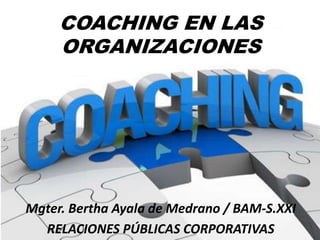 COACHING EN LAS
ORGANIZACIONES
Mgter. Bertha Ayala de Medrano / BAM-S.XXI
RELACIONES PÚBLICAS CORPORATIVAS
 