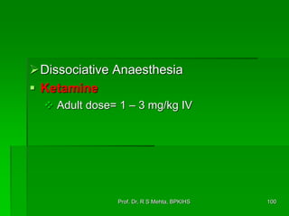 Dissociative Anaesthesia
 Ketamine
 Adult dose= 1 – 3 mg/kg IV
100Prof. Dr. R S Mehta, BPKIHS
 