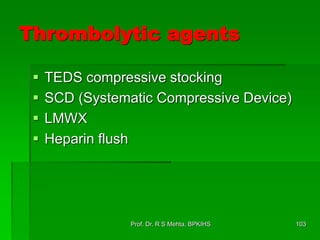 Thrombolytic agents
 TEDS compressive stocking
 SCD (Systematic Compressive Device)
 LMWX
 Heparin flush
103Prof. Dr. R S Mehta, BPKIHS
 
