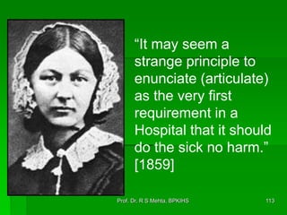 “It may seem a
strange principle to
enunciate (articulate)
as the very first
requirement in a
Hospital that it should
do the sick no harm.”
[1859]
113Prof. Dr. R S Mehta, BPKIHS
 