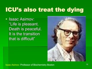 ICU’s also treat the dying
 Isaac Asimov:
“Life is pleasant.
Death is peaceful.
It is the transition
that is difficult”
Isaac Asimov: Professor of Biochemistry Boston 18
 