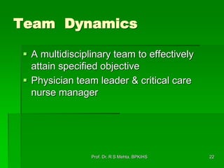 Team Dynamics
 A multidisciplinary team to effectively
attain specified objective
 Physician team leader & critical care
nurse manager
22Prof. Dr. R S Mehta, BPKIHS
 