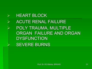  HEART BLOCK
 ACUTE RENAL FAILURE
 POLY TRAUMA, MULTIPLE
ORGAN FAILURE AND ORGAN
DYSFUNCTION
 SEVERE BURNS
31Prof. Dr. R S Mehta, BPKIHS
 