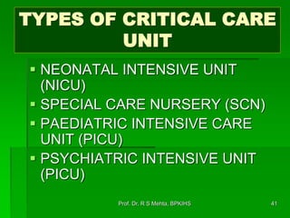 TYPES OF CRITICAL CARE
UNIT
 NEONATAL INTENSIVE UNIT
(NICU)
 SPECIAL CARE NURSERY (SCN)
 PAEDIATRIC INTENSIVE CARE
UNIT (PICU)
 PSYCHIATRIC INTENSIVE UNIT
(PICU)
41Prof. Dr. R S Mehta, BPKIHS
 