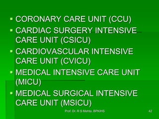  CORONARY CARE UNIT (CCU)
 CARDIAC SURGERY INTENSIVE
CARE UNIT (CSICU)
 CARDIOVASCULAR INTENSIVE
CARE UNIT (CVICU)
 MEDICAL INTENSIVE CARE UNIT
(MICU)
 MEDICAL SURGICAL INTENSIVE
CARE UNIT (MSICU)
42Prof. Dr. R S Mehta, BPKIHS
 