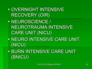  OVERNIGHT INTENSIVE
RECOVERY (OIR)
 NEUROSCIENCE /
NEUROTRAUMA INTENSIVE
CARE UNIT (NICU)
 NEURO INTENSIVE CARE UNIT
(NICU)
 BURN INTENSIVE CARE UNIT
(BNICU)
43Prof. Dr. R S Mehta, BPKIHS
 