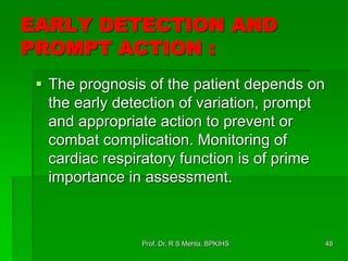 EARLY DETECTION AND
PROMPT ACTION :
 The prognosis of the patient depends on
the early detection of variation, prompt
and appropriate action to prevent or
combat complication. Monitoring of
cardiac respiratory function is of prime
importance in assessment.
Prof. Dr. R S Mehta, BPKIHS 48
 