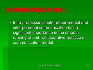 COMMUNICATION :
 Intra professional, inter departmental and
inter personal communication has a
significant importance in the smooth
running of unit. Collaborative practice of
communication model
Prof. Dr. R S Mehta, BPKIHS 50
 