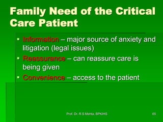 65
Family Need of the Critical
Care Patient
 Information – major source of anxiety and
litigation (legal issues)
 Reassurance – can reassure care is
being given
 Convenience – access to the patient
Prof. Dr. R S Mehta, BPKIHS
 